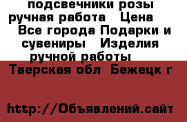 подсвечники розы ручная работа › Цена ­ 1 - Все города Подарки и сувениры » Изделия ручной работы   . Тверская обл.,Бежецк г.